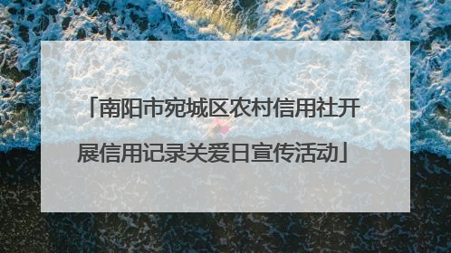 南阳市宛城区农村信用社开展信用记录关爱日宣传活动