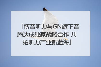 博音听力与GN旗下音腾达成独家战略合作 共拓听力产业新蓝海