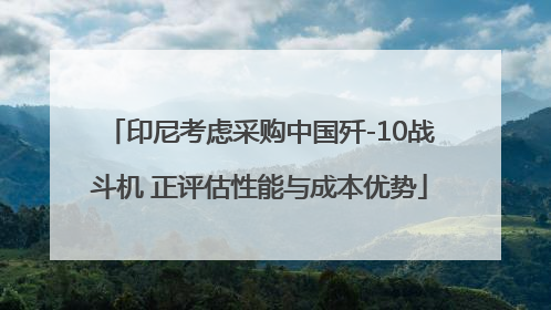 印尼考虑采购中国歼-10战斗机 正评估性能与成本优势