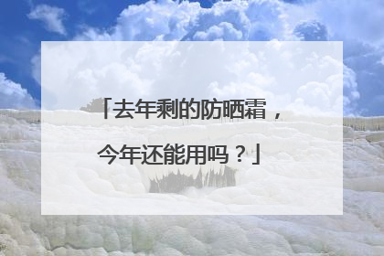 去年剩的防晒霜，今年还能用吗？