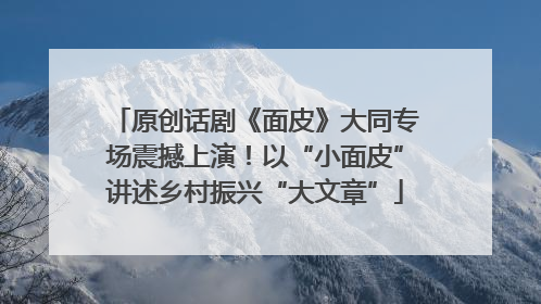 原创话剧《面皮》大同专场震撼上演！以“小面皮”讲述乡村振兴“大文章”