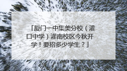 厦门一中集美分校（灌口中学）灌南校区今秋开学！要招多少学生？