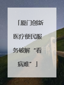 厦门创新医疗便民服务破解“看病难”