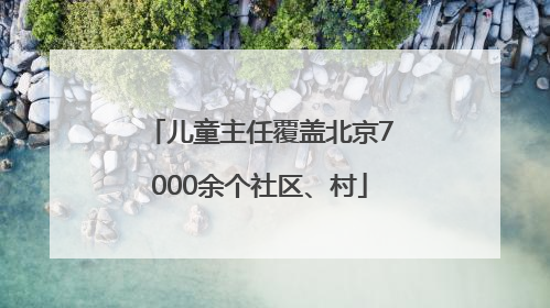 儿童主任覆盖北京7000余个社区、村
