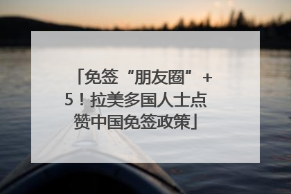 免签“朋友圈”+5！拉美多国人士点赞中国免签政策