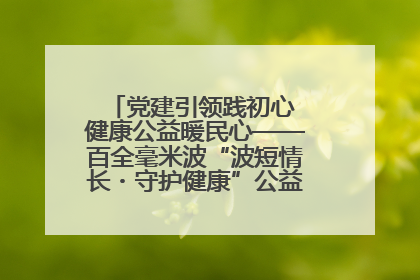 党建引领践初心 健康公益暖民心——百全毫米波“波短情长・守护健康”公益活动进社区
