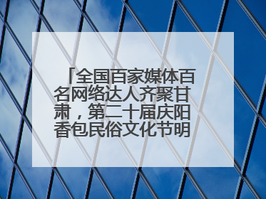全国百家媒体百名网络达人齐聚甘肃，第二十届庆阳香包民俗文化节明日启幕→
