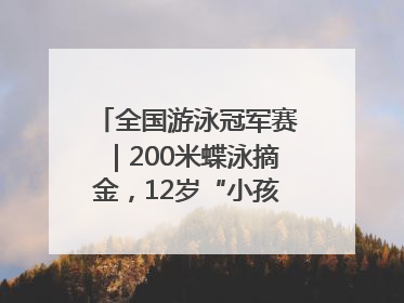 全国游泳冠军赛｜200米蝶泳摘金，12岁“小孩姐”还能制造多少惊喜？