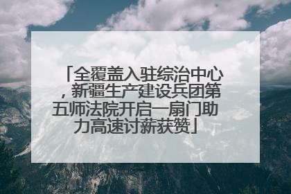 全覆盖入驻综治中心，新疆生产建设兵团第五师法院开启一扇门助力高速讨薪获赞