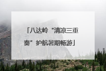 八达岭“清凉三重奏”护航暑期畅游