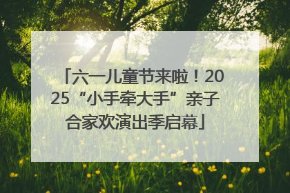 六一儿童节来啦！2025“小手牵大手”亲子合家欢演出季启幕