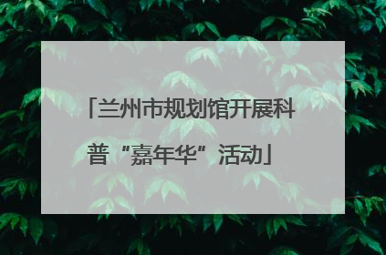 兰州市规划馆开展科普“嘉年华”活动