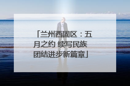 兰州西固区：五月之约 续写民族团结进步新篇章