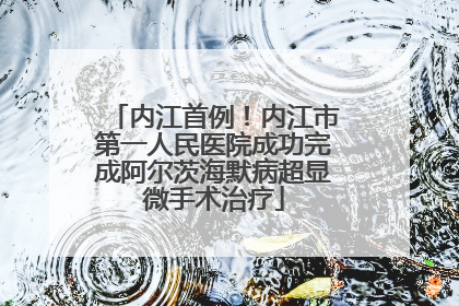 内江首例！内江市第一人民医院成功完成阿尔茨海默病超显微手术治疗