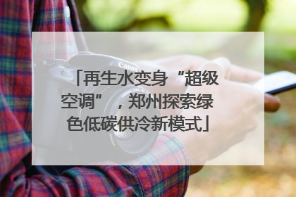 再生水变身“超级空调”，郑州探索绿色低碳供冷新模式