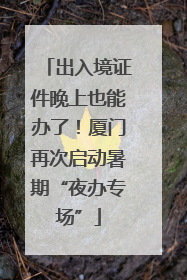 出入境证件晚上也能办了！厦门再次启动暑期“夜办专场”