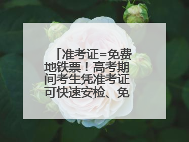 准考证=免费地铁票！高考期间考生凭准考证可快速安检、免费乘坐地铁