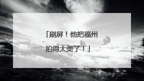 刷屏！他把福州拍得太美了！