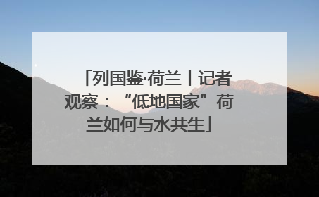 列国鉴·荷兰丨记者观察：“低地国家”荷兰如何与水共生