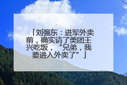 刘强东：进军外卖前，确实请了美团王兴吃饭，“兄弟，我要进入外卖了”
