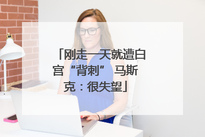 刚走一天就遭白宫“背刺” 马斯克：很失望