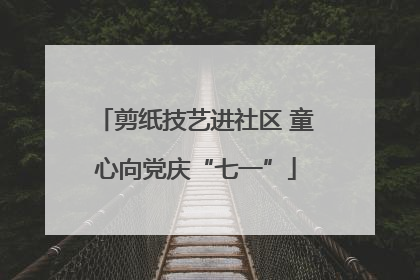 剪纸技艺进社区 童心向党庆“七一”