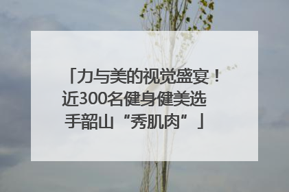 力与美的视觉盛宴！近300名健身健美选手韶山“秀肌肉”