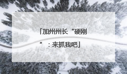 加州州长“硬刚”：来抓我吧