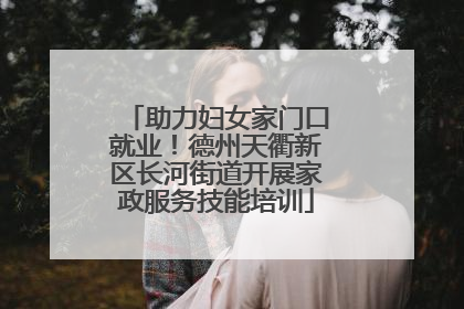 助力妇女家门口就业！德州天衢新区长河街道开展家政服务技能培训