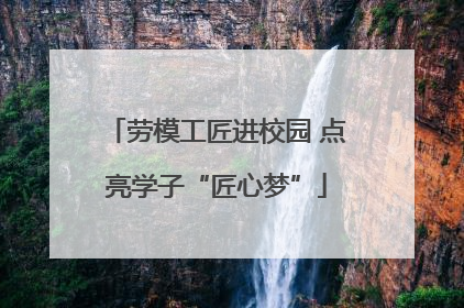 劳模工匠进校园 点亮学子“匠心梦”