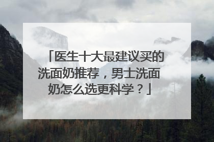 医生十大最建议买的洗面奶推荐，男士洗面奶怎么选更科学？
