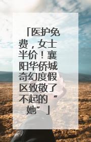 医护免费，女士半价！襄阳华侨城奇幻度假区致敬了不起的“她”