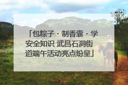 包粽子・制香囊・学安全知识 武昌石洞街道端午活动亮点纷呈