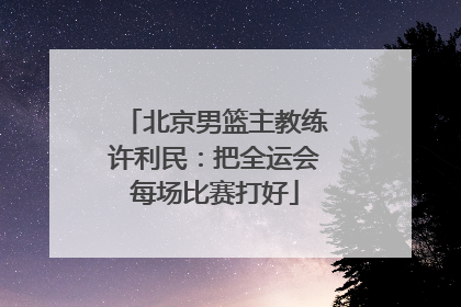 北京男篮主教练许利民：把全运会每场比赛打好