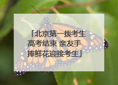 北京第一拨考生高考结束 亲友手捧鲜花迎接考生