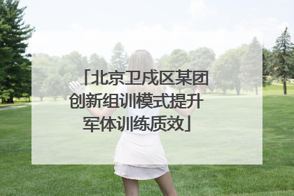 北京卫戍区某团创新组训模式提升军体训练质效
