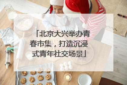 北京大兴举办青春市集，打造沉浸式青年社交场景