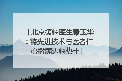 北京援疆医生秦玉华：将先进技术与医者仁心撒满边疆热土