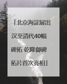 北京海淀展出汉至清代40幅碑拓 乾隆御碑拓片首次亮相