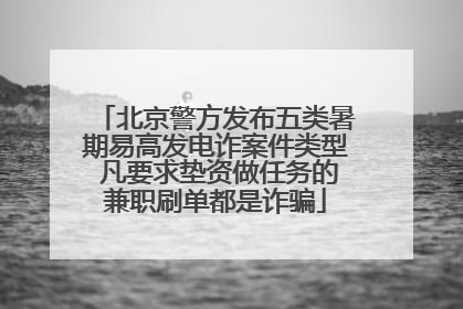 北京警方发布五类暑期易高发电诈案件类型 凡要求垫资做任务的兼职刷单都是诈骗