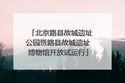 北京路县故城遗址公园暨路县故城遗址博物馆开放试运行