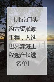 北京门头沟古渠灌溉工程，入选世界灌溉工程遗产候选名单