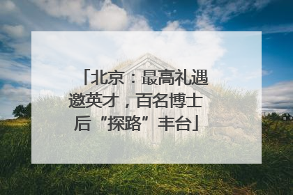 北京：最高礼遇邀英才，百名博士后“探路”丰台