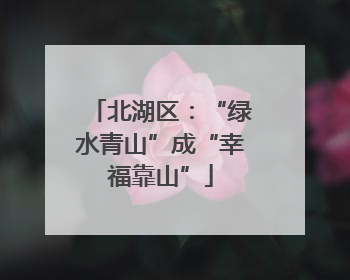 北湖区：“绿水青山”成“幸福靠山”