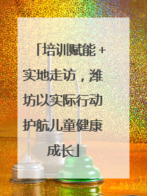 培训赋能＋实地走访，潍坊以实际行动护航儿童健康成长