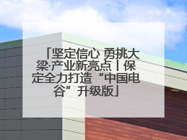 坚定信心 勇挑大梁·产业新亮点丨保定全力打造“中国电谷”升级版