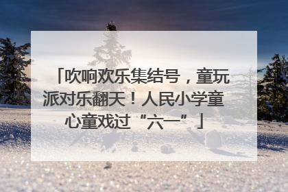 吹响欢乐集结号，童玩派对乐翻天！人民小学童心童戏过“六一”