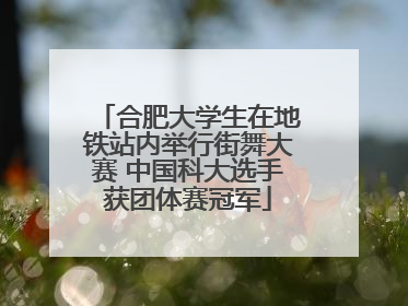 合肥大学生在地铁站内举行街舞大赛 中国科大选手获团体赛冠军