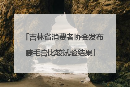 吉林省消费者协会发布睫毛膏比较试验结果