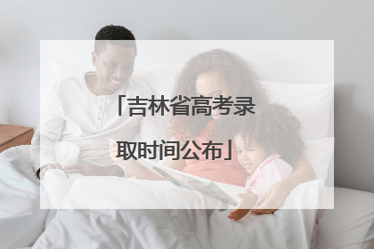 吉林省高考录取时间公布